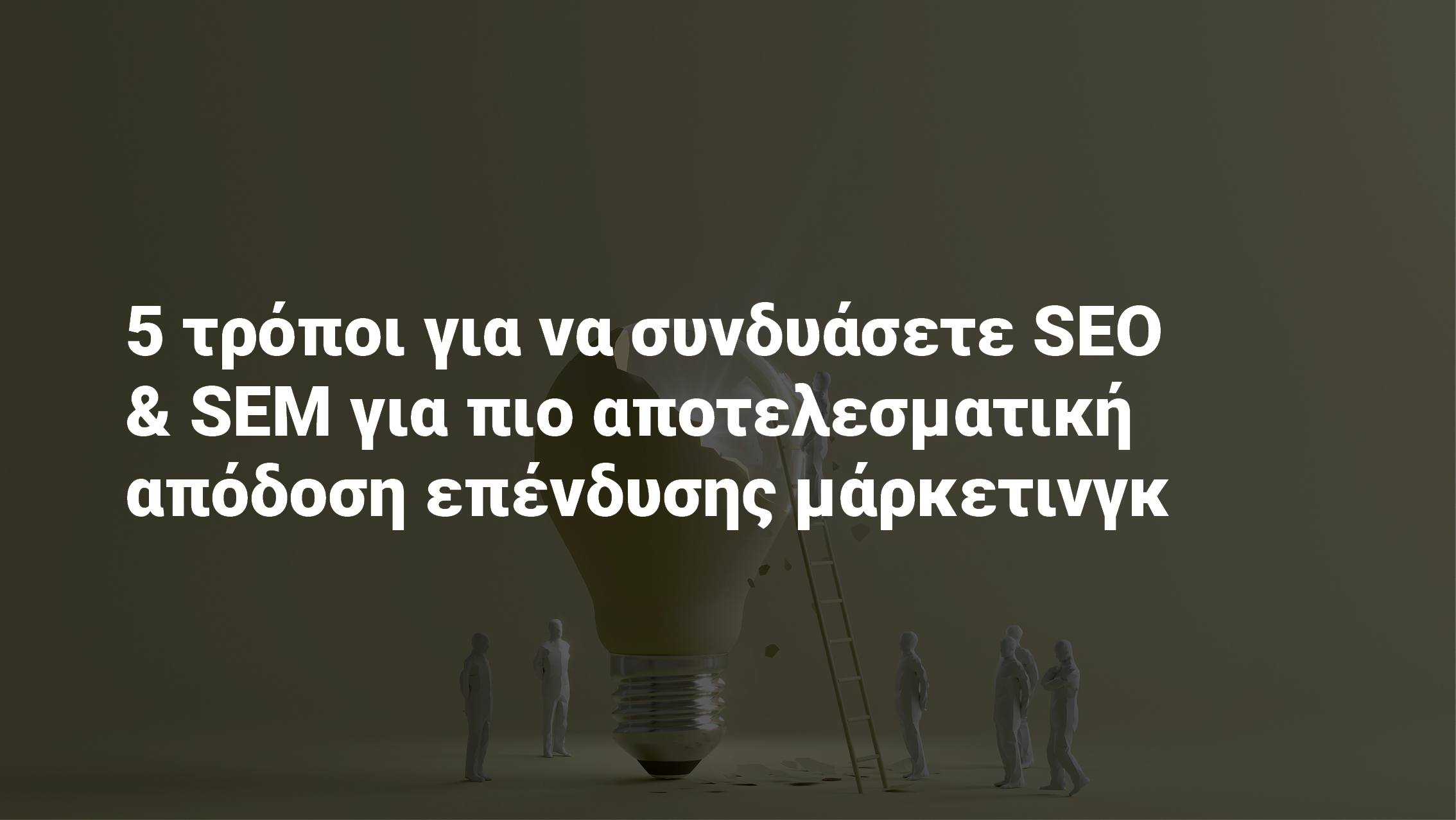 5 τρόποι για να συνδυάσετε SEO & SEM για πιο αποτελεσματική απόδοση επένδυσης μάρκετινγκ